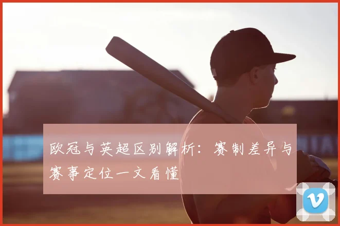 欧冠与英超区别解析:赛制差异与赛事定位一文看懂