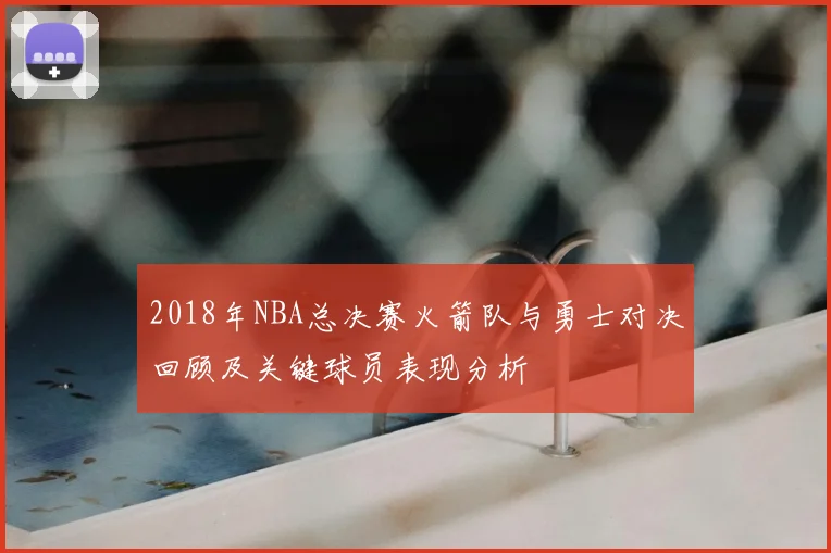 2018年NBA总决赛火箭队与勇士对决回顾及关键球员表现分析