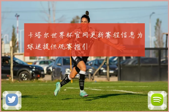 卡塔尔世界杯官网更新赛程信息为球迷提供观赛指引