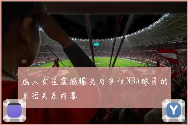 成人女星震撼曝光与多位NBA球员的亲密关系内幕