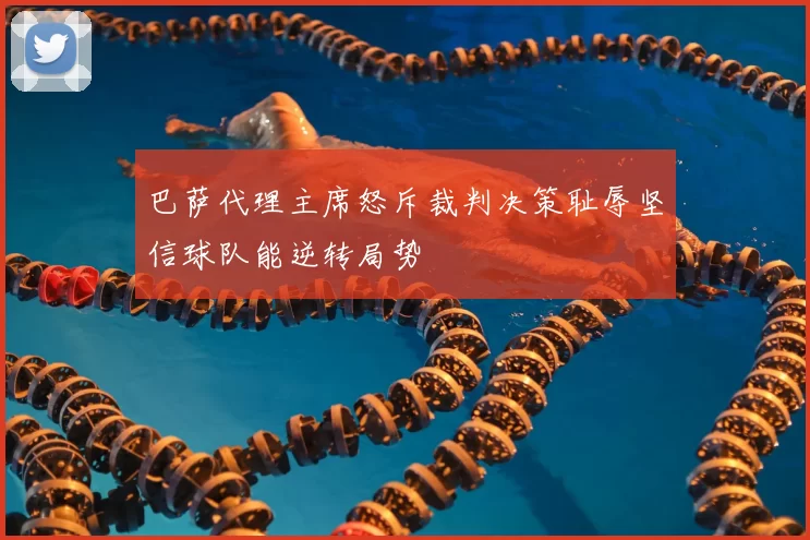 巴萨代理主席怒斥裁判决策耻辱坚信球队能逆转局势