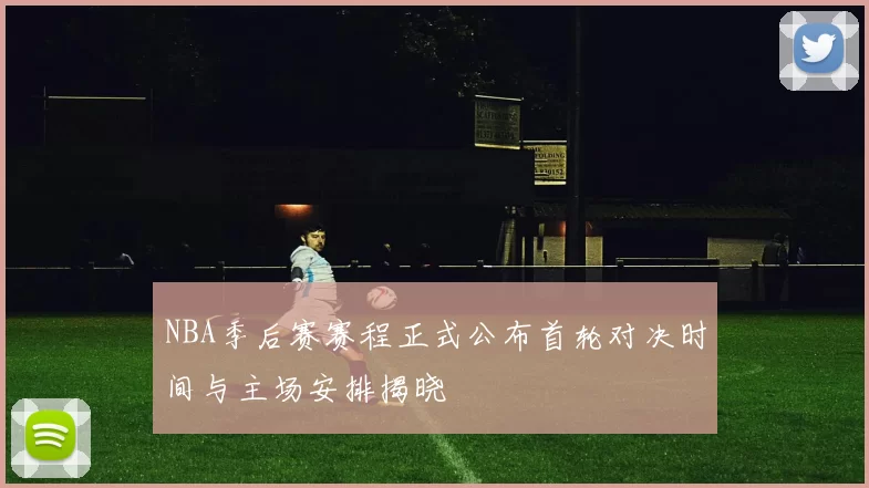 NBA季后赛赛程正式公布首轮对决时间与主场安排揭晓