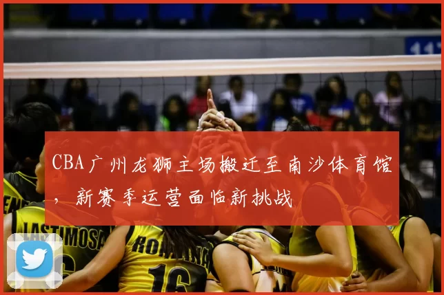 CBA广州龙狮主场搬迁至南沙体育馆，新赛季运营面临新挑战