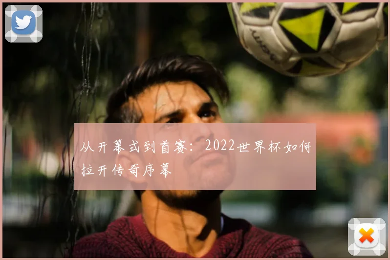 从开幕式到首赛:2022世界杯如何拉开传奇序幕