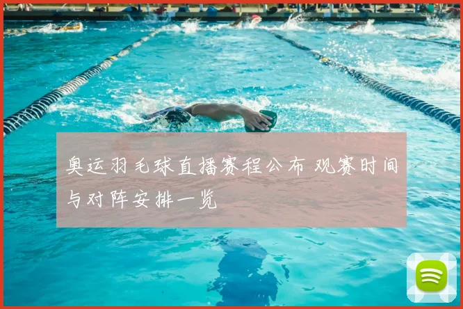 奥运羽毛球直播赛程公布 观赛时间与对阵安排一览