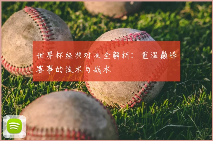 世界杯经典对决全解析:重温巅峰赛事的技术与战术