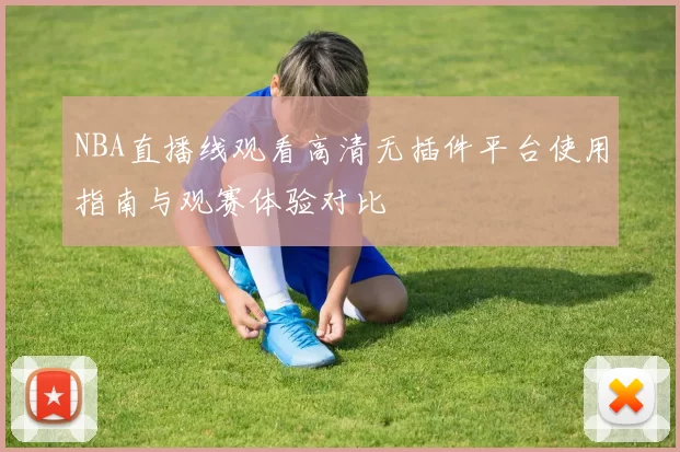 NBA直播线观看高清无插件平台使用指南与观赛体验对比