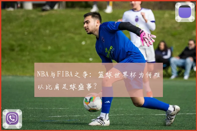 NBA与FIBA之争：篮球世界杯为何难以比肩足球盛事？
