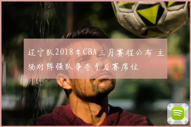 辽宁队2018年CBA三月赛程公布 主场对阵强队争夺季后赛席位