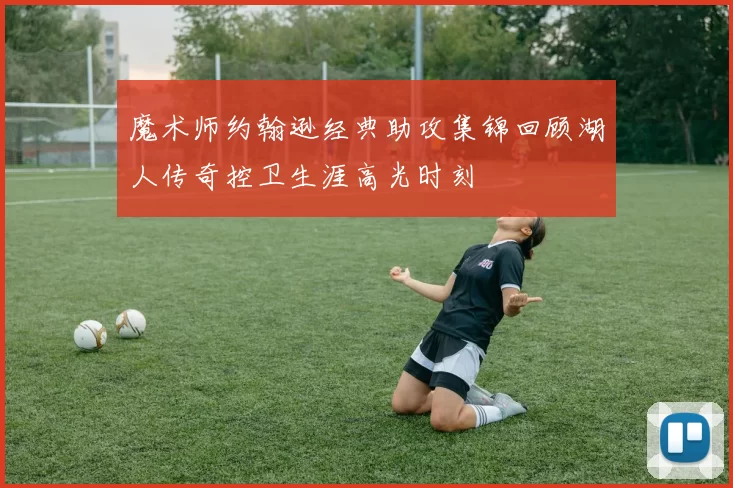 魔术师约翰逊经典助攻集锦回顾湖人传奇控卫生涯高光时刻