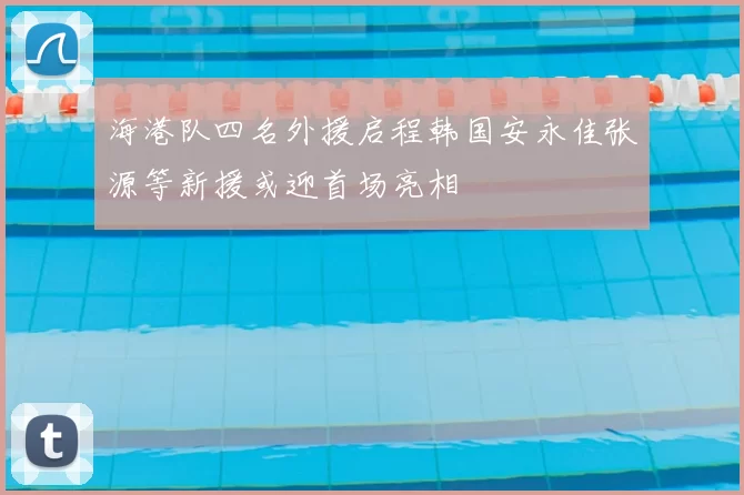 海港队四名外援启程韩国安永佳张源等新援或迎首场亮相