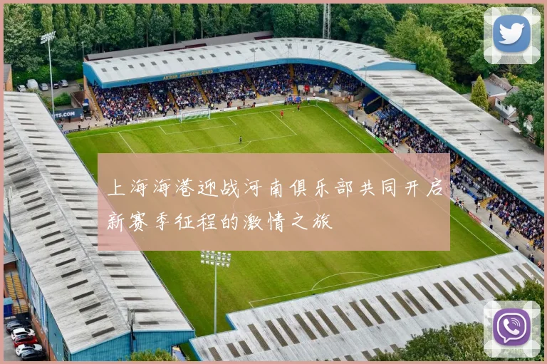 上海海港迎战河南俱乐部共同开启新赛季征程的激情之旅