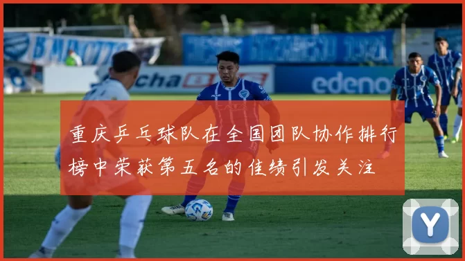 重庆乒乓球队在全国团队协作排行榜中荣获第五名的佳绩引发关注