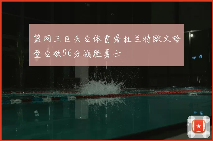 篮网三巨头合体首秀杜兰特欧文哈登合砍96分战胜勇士