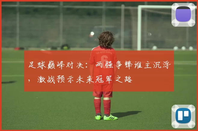足球巅峰对决：两强争锋谁主沉浮，激战预示未来冠军之路
