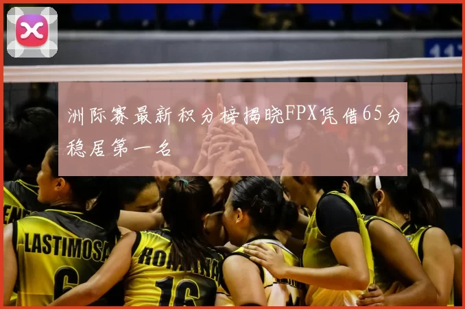 洲际赛最新积分榜揭晓FPX凭借65分稳居第一名