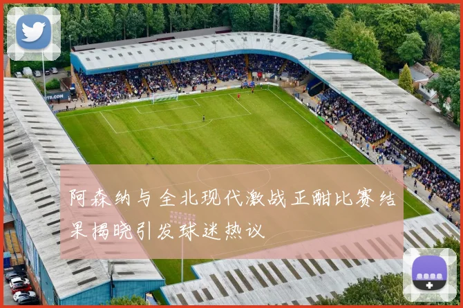 阿森纳与全北现代激战正酣比赛结果揭晓引发球迷热议