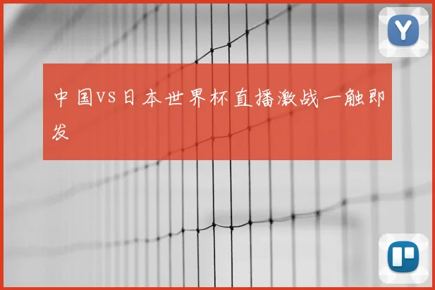 中国vs日本世界杯直播激战一触即发