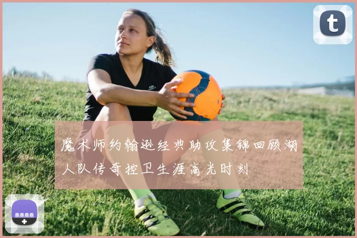 魔术师约翰逊经典助攻集锦回顾湖人队传奇控卫生涯高光时刻