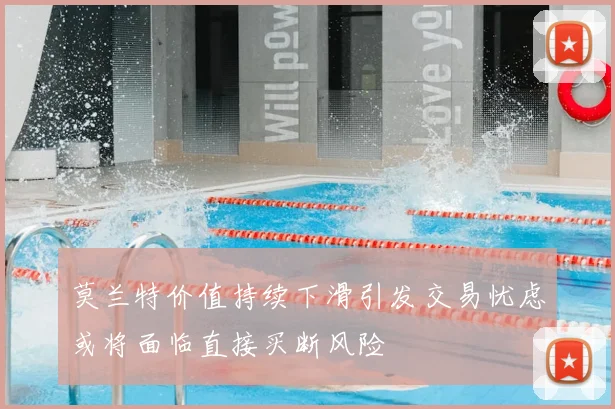 莫兰特价值持续下滑引发交易忧虑或将面临直接买断风险