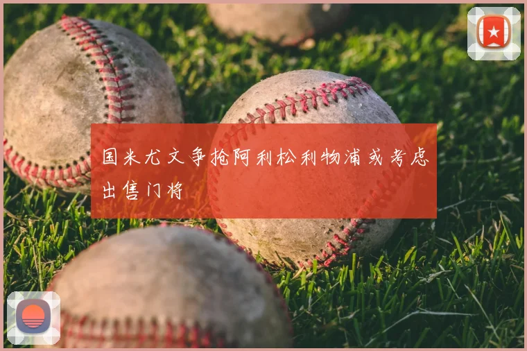 国米尤文争抢阿利松利物浦或考虑出售门将