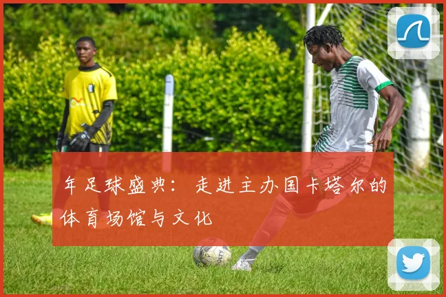 年足球盛典:走进主办国卡塔尔的体育场馆与文化
