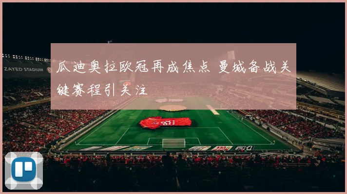 瓜迪奥拉欧冠再成焦点 曼城备战关键赛程引关注