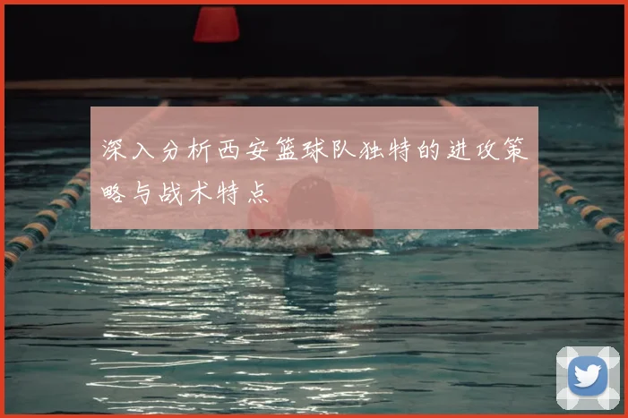 深入分析西安篮球队独特的进攻策略与战术特点