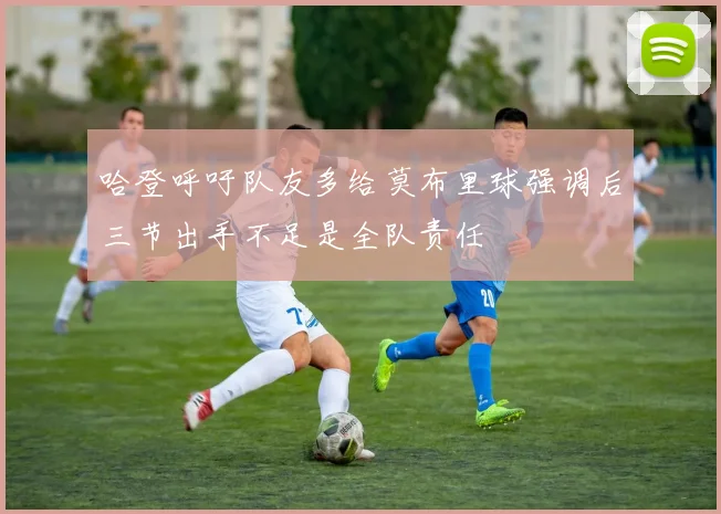 哈登呼吁队友多给莫布里球强调后三节出手不足是全队责任