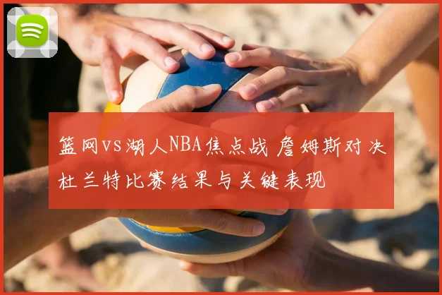 篮网vs湖人NBA焦点战 詹姆斯对决杜兰特比赛结果与关键表现