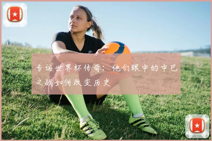 专访世界杯传奇：他们眼中的中巴之战如何改变历史