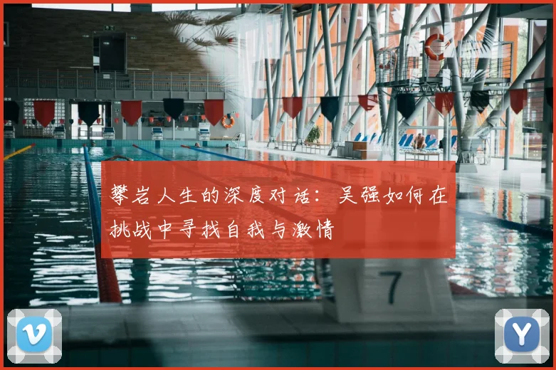 攀岩人生的深度对话:吴强如何在挑战中寻找自我与激情