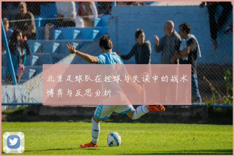 北京足球队在控球与失误中的战术博弈与反思分析