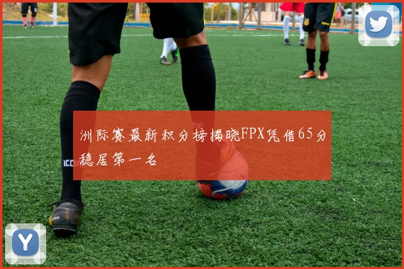 洲际赛最新积分榜揭晓FPX凭借65分稳居第一名