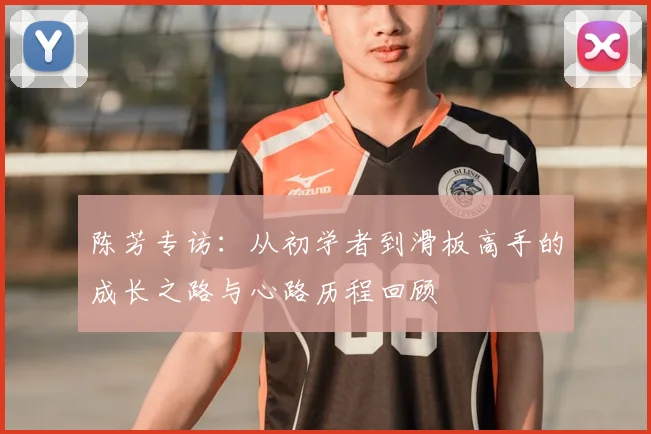 陈芳专访：从初学者到滑板高手的成长之路与心路历程回顾
