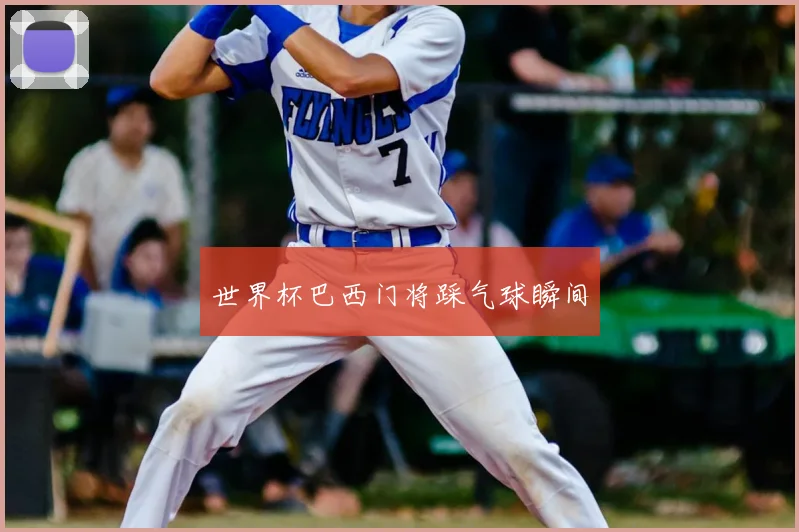 世界杯巴西门将踩气球瞬间