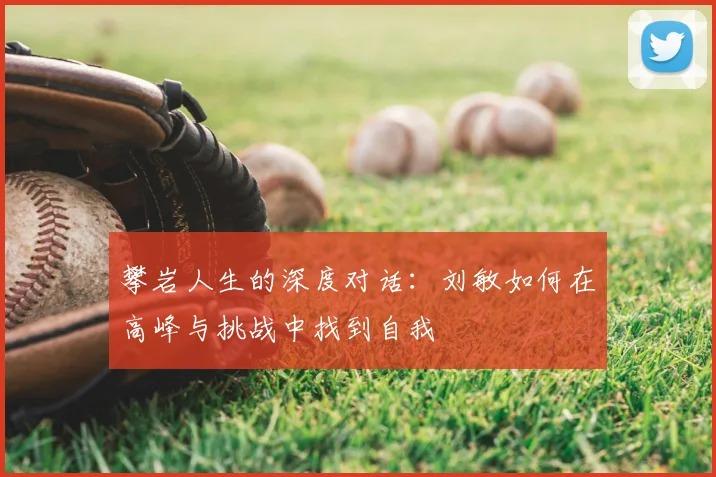 攀岩人生的深度对话:刘敏如何在高峰与挑战中找到自我