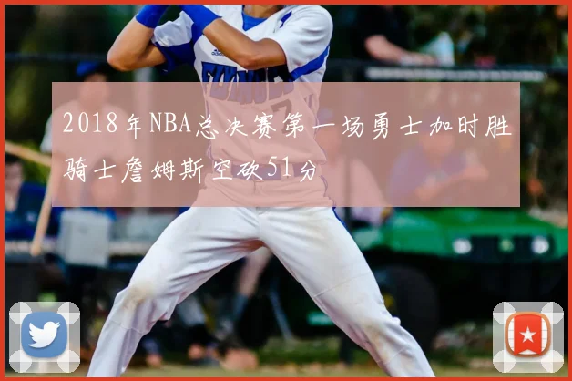 2018年NBA总决赛第一场勇士加时胜骑士詹姆斯空砍51分
