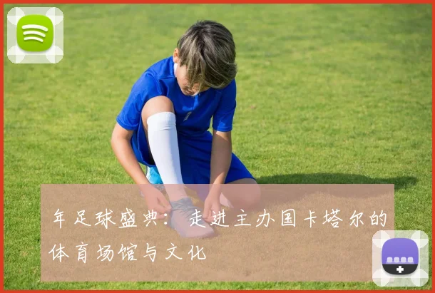 年足球盛典:走进主办国卡塔尔的体育场馆与文化