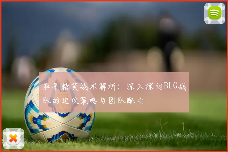 和平精英战术解析:深入探讨BLG战队的进攻策略与团队配合