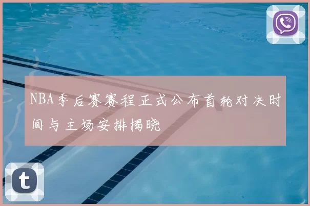 NBA季后赛赛程正式公布首轮对决时间与主场安排揭晓