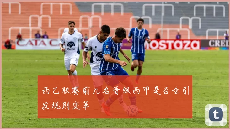 西乙联赛前几名晋级西甲是否会引发规则变革